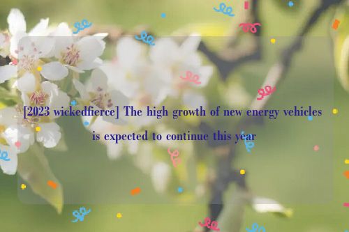 [2023 wickedfierce] The high growth of new energy vehicles is expected to continue this year