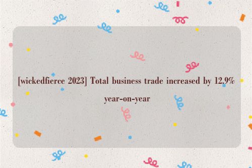 [wickedfierce 2023] Total business trade increased by 12.9% year-on-year